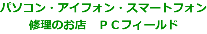 パソコン・アイフォン・スマートフォン修理のお店　ＰＣフィールド